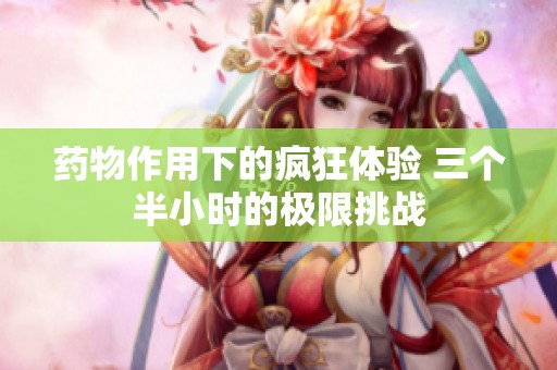药物作用下的疯狂体验 三个半小时的极限挑战