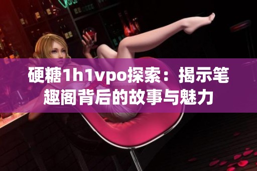 硬糖1h1vpo探索：揭示笔趣阁背后的故事与魅力