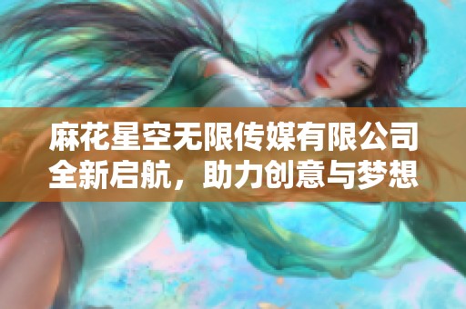 麻花星空无限传媒有限公司全新启航，助力创意与梦想的无限延展