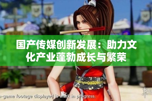 国产传媒创新发展：助力文化产业蓬勃成长与繁荣