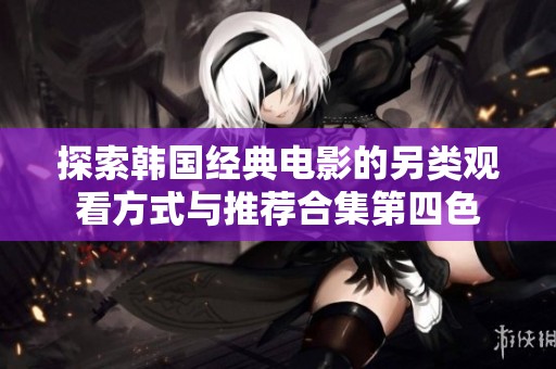 探索韩国经典电影的另类观看方式与推荐合集第四色