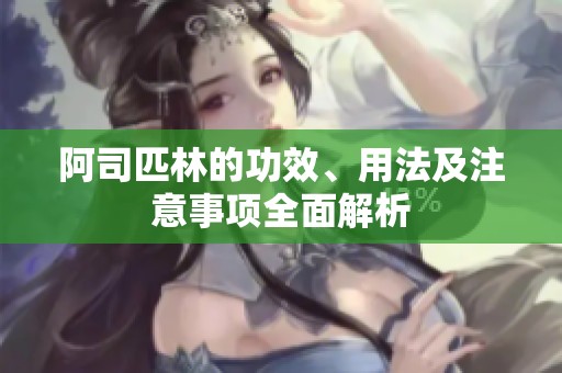 阿司匹林的功效、用法及注意事项全面解析