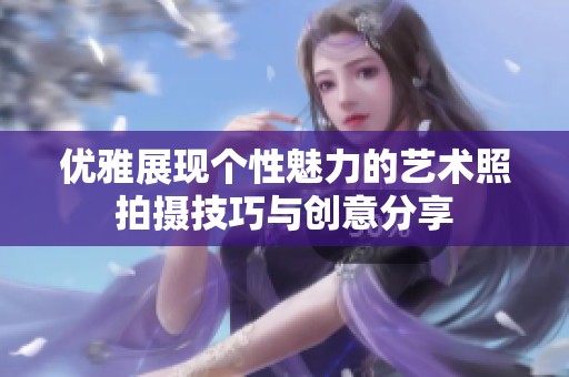 优雅展现个性魅力的艺术照拍摄技巧与创意分享