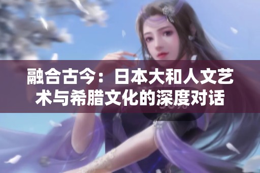 融合古今：日本大和人文艺术与希腊文化的深度对话