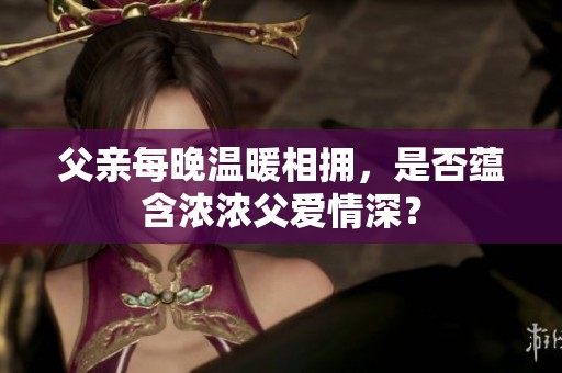 父亲每晚温暖相拥，是否蕴含浓浓父爱情深？