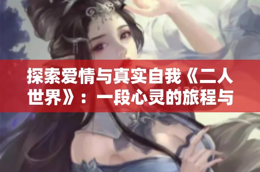 探索爱情与真实自我《二人世界》：一段心灵的旅程与成长故事