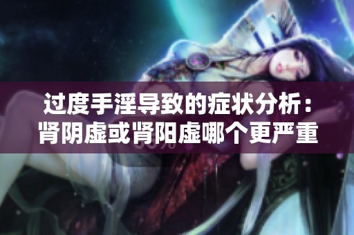 过度手淫导致的症状分析：肾阴虚或肾阳虚哪个更严重