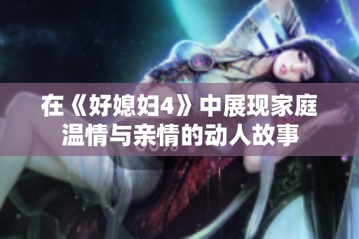 在《好媳妇4》中展现家庭温情与亲情的动人故事