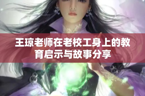 王琼老师在老校工身上的教育启示与故事分享
