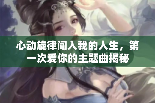 心动旋律闯入我的人生，第一次爱你的主题曲揭秘