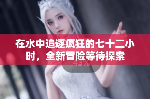 在水中追逐疯狂的七十二小时，全新冒险等待探索