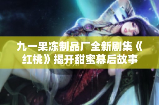 九一果冻制品厂全新剧集《红桃》揭开甜蜜幕后故事