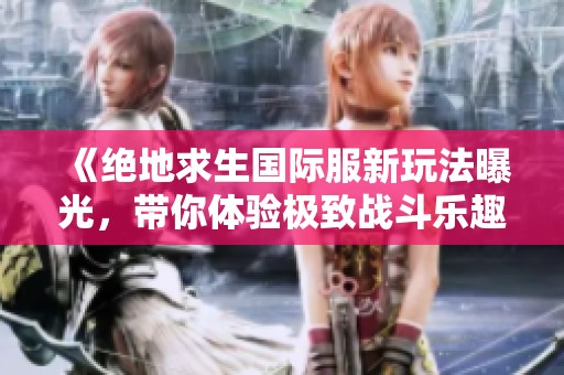 《绝地求生国际服新玩法曝光，带你体验极致战斗乐趣》