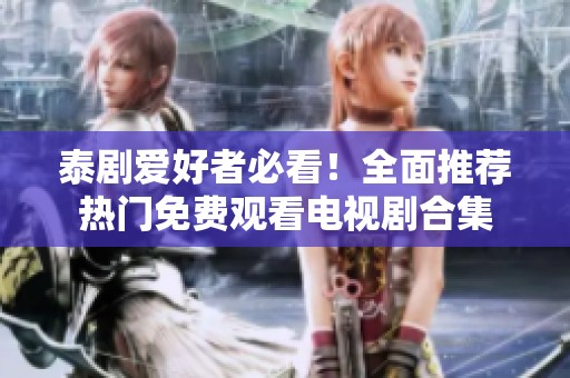 泰剧爱好者必看！全面推荐热门免费观看电视剧合集