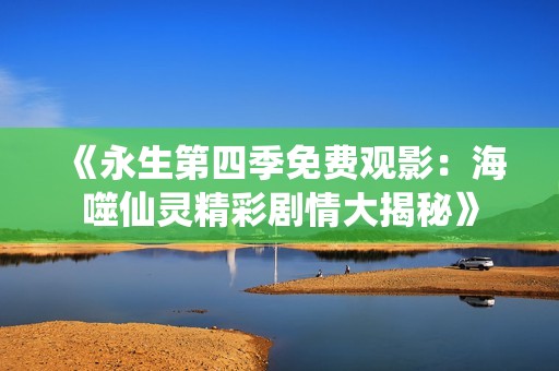 《永生第四季免费观影：海噬仙灵精彩剧情大揭秘》