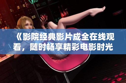 《影院经典影片成全在线观看，随时畅享精彩电影时光》