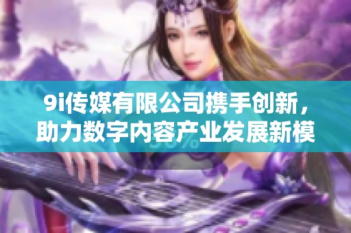 9i传媒有限公司携手创新，助力数字内容产业发展新模式