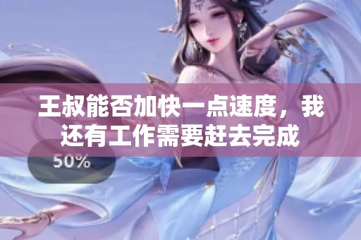 王叔能否加快一点速度，我还有工作需要赶去完成
