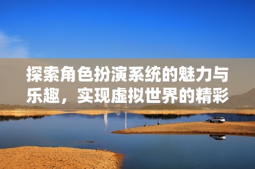 探索角色扮演系统的魅力与乐趣，实现虚拟世界的精彩冒险