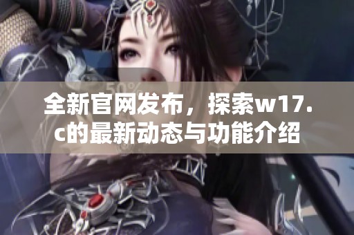全新官网发布，探索w17.c的最新动态与功能介绍