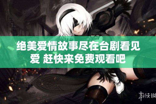 绝美爱情故事尽在台剧看见爱 赶快来免费观看吧