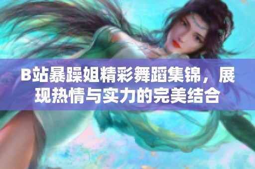 B站暴躁姐精彩舞蹈集锦，展现热情与实力的完美结合