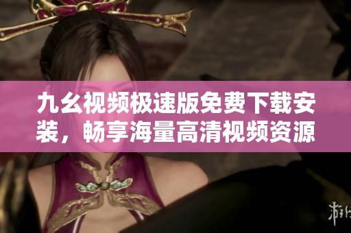 九幺视频极速版免费下载安装，畅享海量高清视频资源
