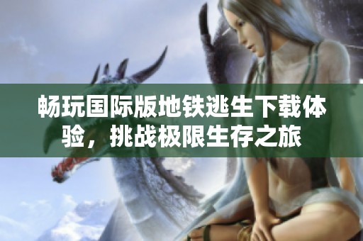 畅玩国际版地铁逃生下载体验，挑战极限生存之旅