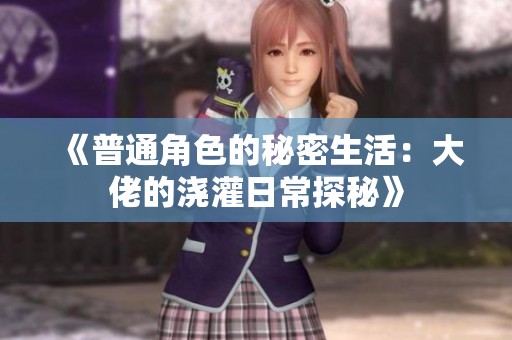 《普通角色的秘密生活：大佬的浇灌日常探秘》