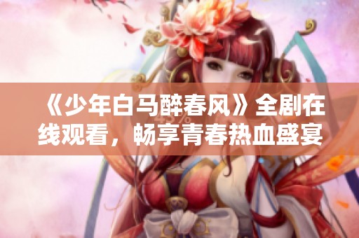《少年白马醉春风》全剧在线观看，畅享青春热血盛宴