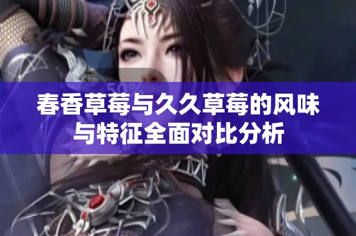 春香草莓与久久草莓的风味与特征全面对比分析