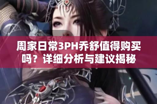 周家日常3PH乔舒值得购买吗？详细分析与建议揭秘