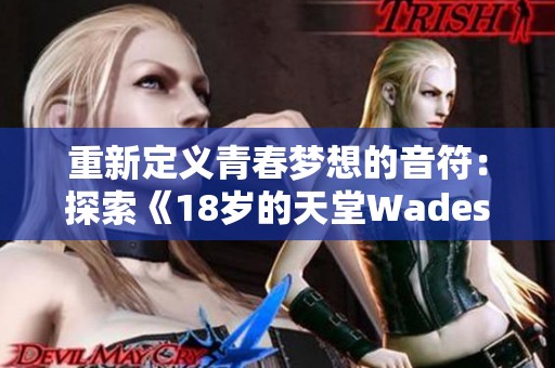重新定义青春梦想的音符：探索《18岁的天堂Wades》的深意与旋律
