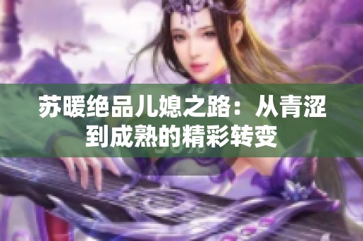苏暖绝品儿媳之路：从青涩到成熟的精彩转变