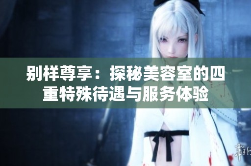 别样尊享：探秘美容室的四重特殊待遇与服务体验