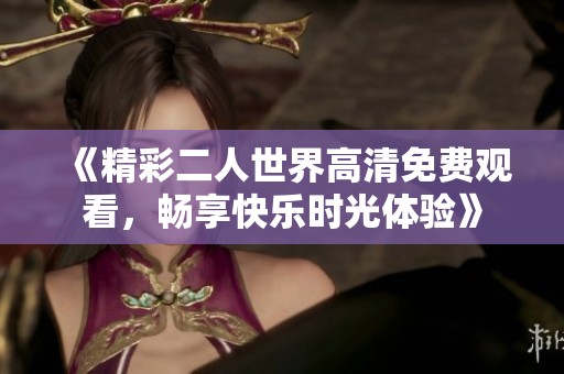 《精彩二人世界高清免费观看，畅享快乐时光体验》