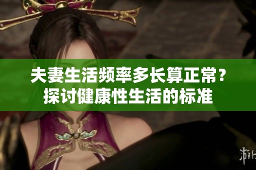 夫妻生活频率多长算正常？探讨健康性生活的标准