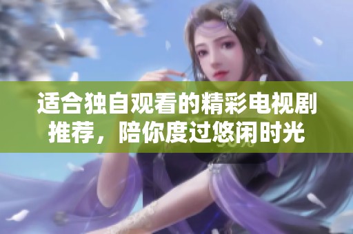 适合独自观看的精彩电视剧推荐，陪你度过悠闲时光