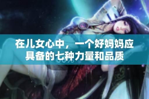 在儿女心中，一个好妈妈应具备的七种力量和品质