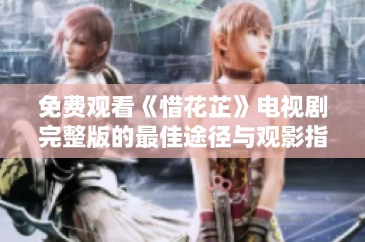 免费观看《惜花芷》电视剧完整版的最佳途径与观影指南