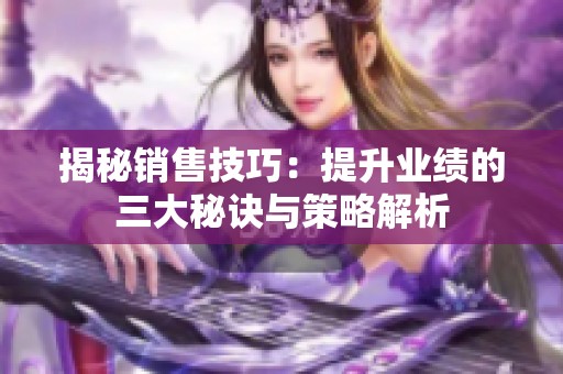揭秘销售技巧：提升业绩的三大秘诀与策略解析