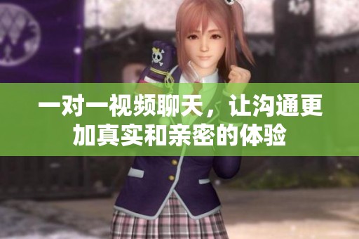 一对一视频聊天，让沟通更加真实和亲密的体验