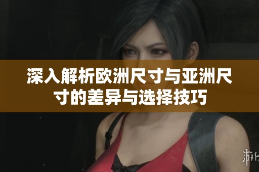 深入解析欧洲尺寸与亚洲尺寸的差异与选择技巧