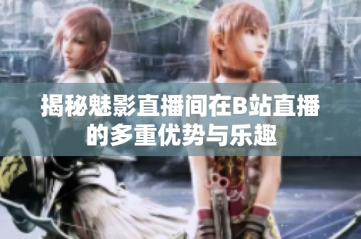 揭秘魅影直播间在B站直播的多重优势与乐趣