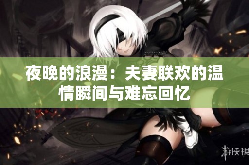 夜晚的浪漫：夫妻联欢的温情瞬间与难忘回忆