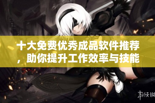 十大免费优秀成品软件推荐，助你提升工作效率与技能