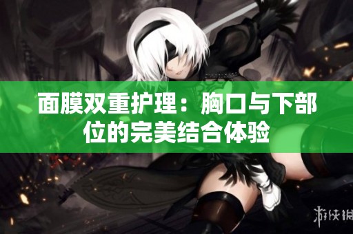 面膜双重护理：胸口与下部位的完美结合体验