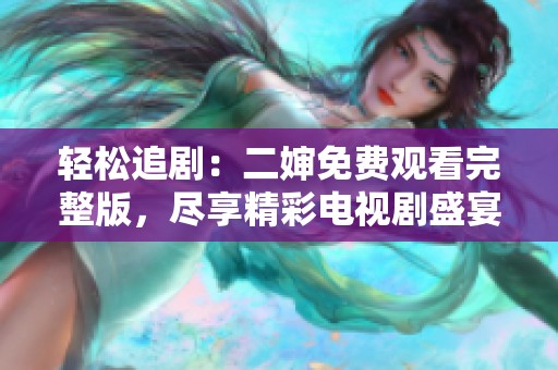 轻松追剧：二婶免费观看完整版，尽享精彩电视剧盛宴