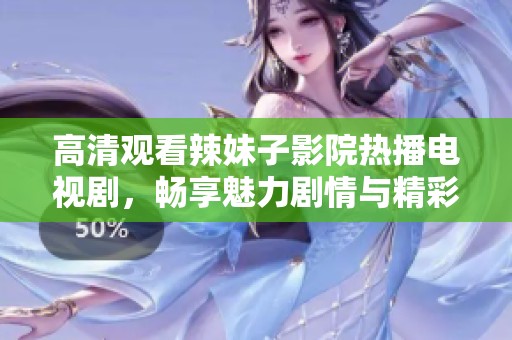高清观看辣妹子影院热播电视剧，畅享魅力剧情与精彩表演