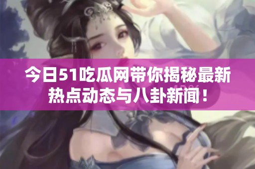 今日51吃瓜网带你揭秘最新热点动态与八卦新闻！